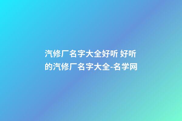 汽修厂名字大全好听 好听的汽修厂名字大全-名学网